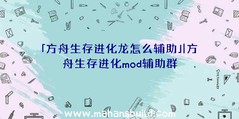 「方舟生存进化龙怎么辅助」|方舟生存进化mod辅助群